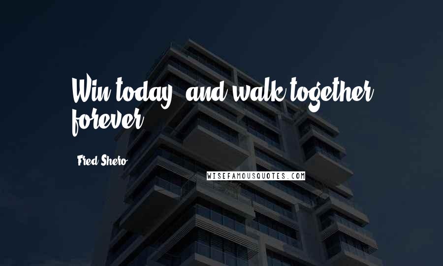 Fred Shero Quotes: Win today, and walk together forever