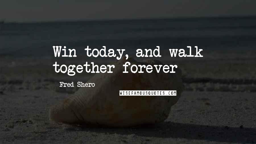 Fred Shero Quotes: Win today, and walk together forever