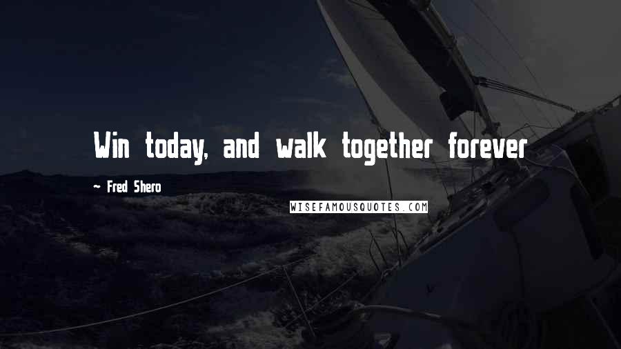 Fred Shero Quotes: Win today, and walk together forever