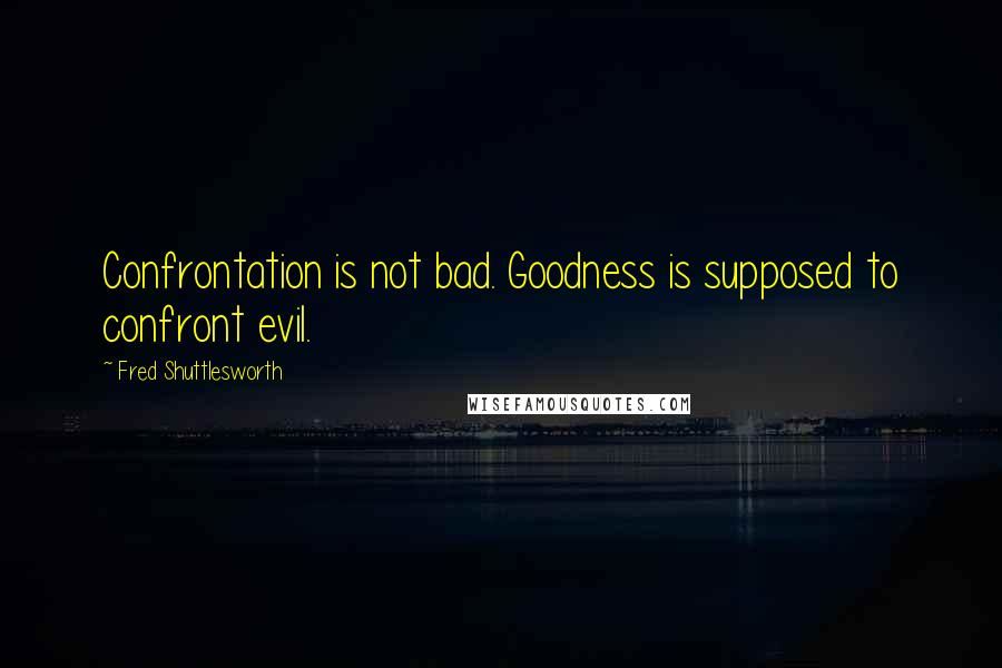 Fred Shuttlesworth Quotes: Confrontation is not bad. Goodness is supposed to confront evil.