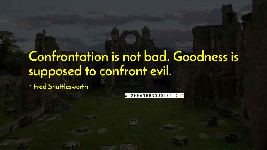 Fred Shuttlesworth Quotes: Confrontation is not bad. Goodness is supposed to confront evil.