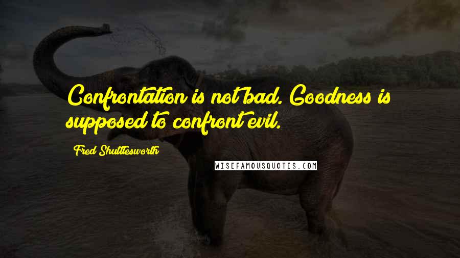 Fred Shuttlesworth Quotes: Confrontation is not bad. Goodness is supposed to confront evil.