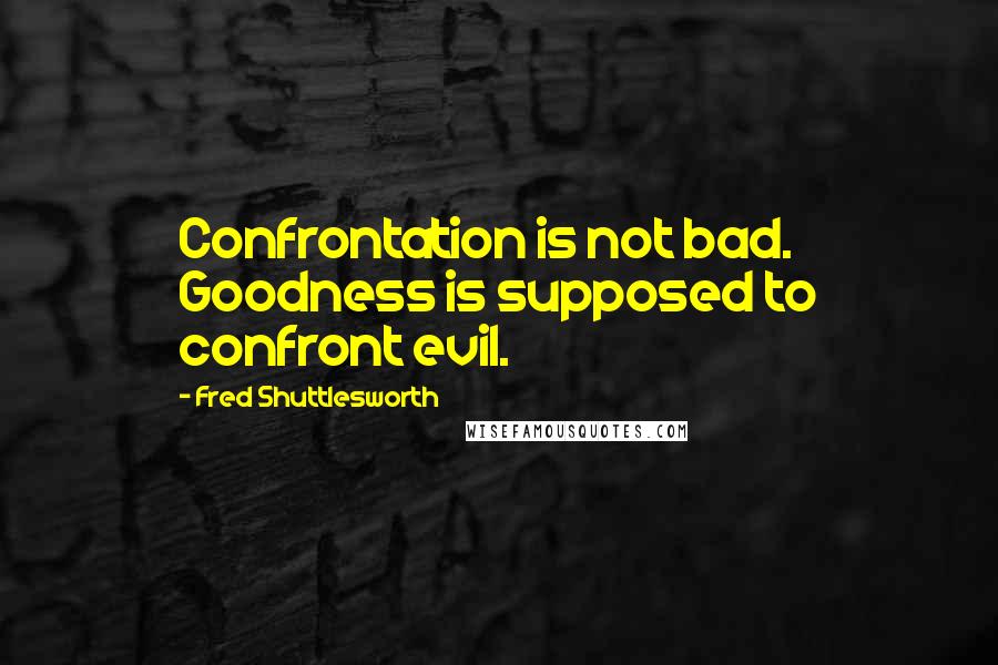 Fred Shuttlesworth Quotes: Confrontation is not bad. Goodness is supposed to confront evil.