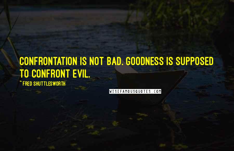 Fred Shuttlesworth Quotes: Confrontation is not bad. Goodness is supposed to confront evil.