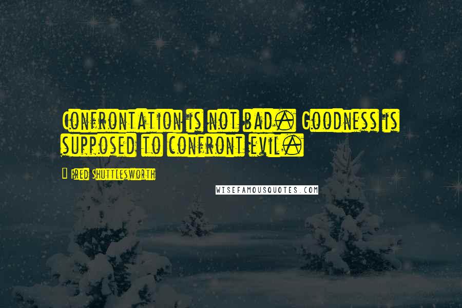 Fred Shuttlesworth Quotes: Confrontation is not bad. Goodness is supposed to confront evil.