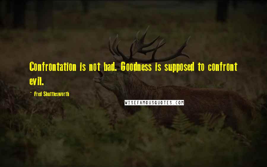 Fred Shuttlesworth Quotes: Confrontation is not bad. Goodness is supposed to confront evil.