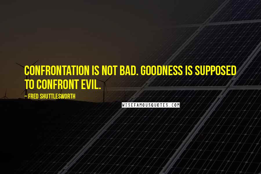 Fred Shuttlesworth Quotes: Confrontation is not bad. Goodness is supposed to confront evil.