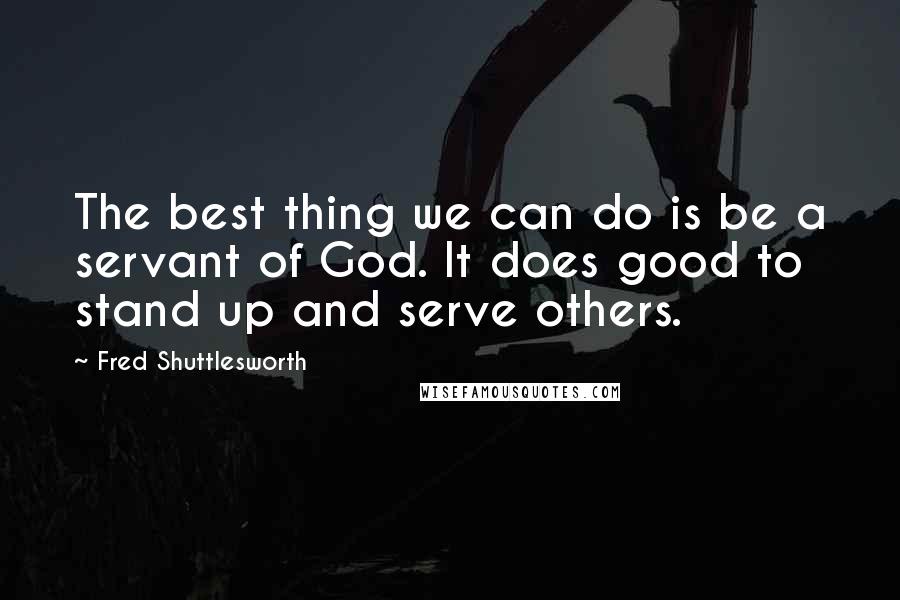 Fred Shuttlesworth Quotes: The best thing we can do is be a servant of God. It does good to stand up and serve others.