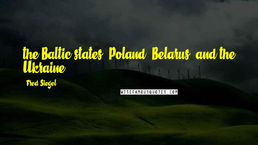 Fred Siegel Quotes: the Baltic states (Poland, Belarus, and the Ukraine),