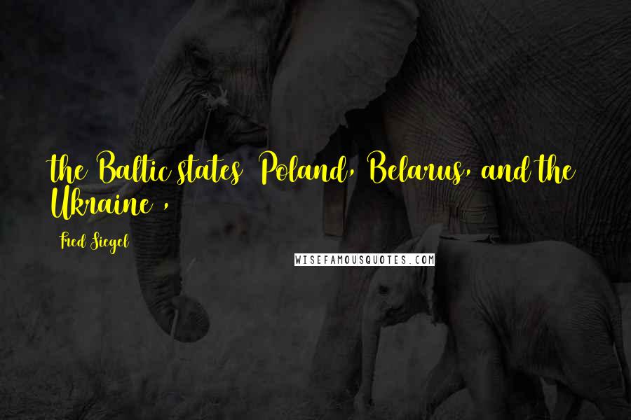Fred Siegel Quotes: the Baltic states (Poland, Belarus, and the Ukraine),