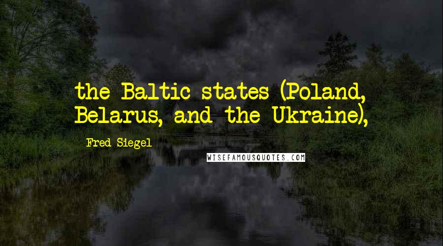 Fred Siegel Quotes: the Baltic states (Poland, Belarus, and the Ukraine),