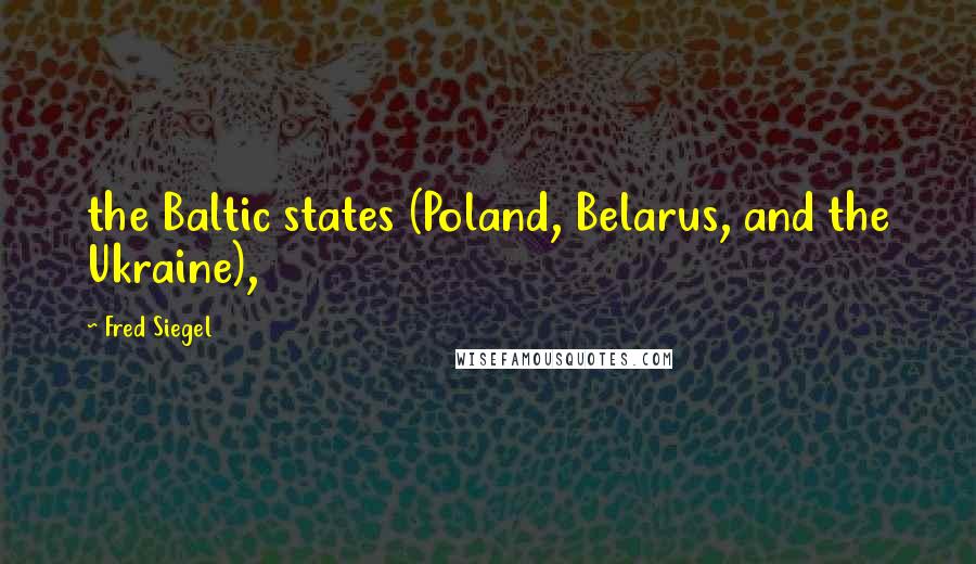 Fred Siegel Quotes: the Baltic states (Poland, Belarus, and the Ukraine),