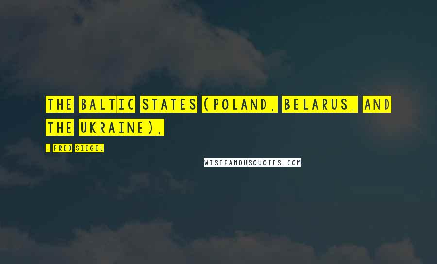 Fred Siegel Quotes: the Baltic states (Poland, Belarus, and the Ukraine),