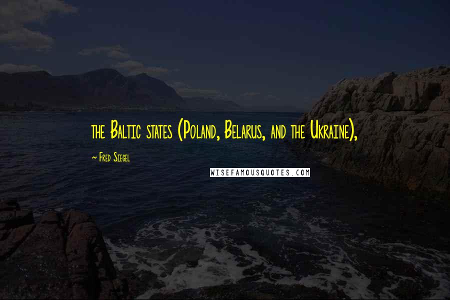 Fred Siegel Quotes: the Baltic states (Poland, Belarus, and the Ukraine),