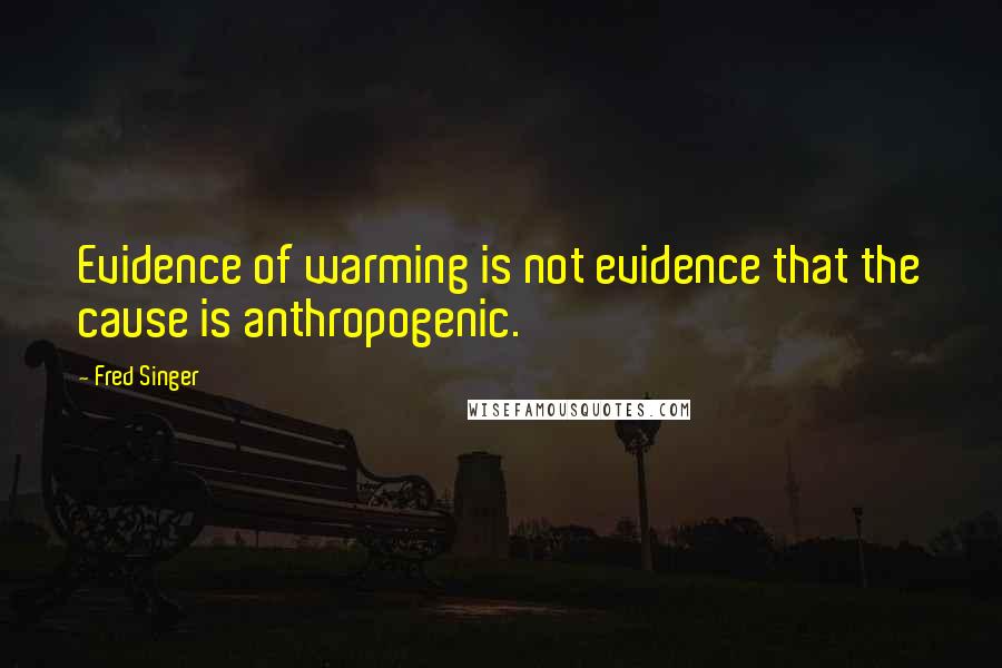 Fred Singer Quotes: Evidence of warming is not evidence that the cause is anthropogenic.