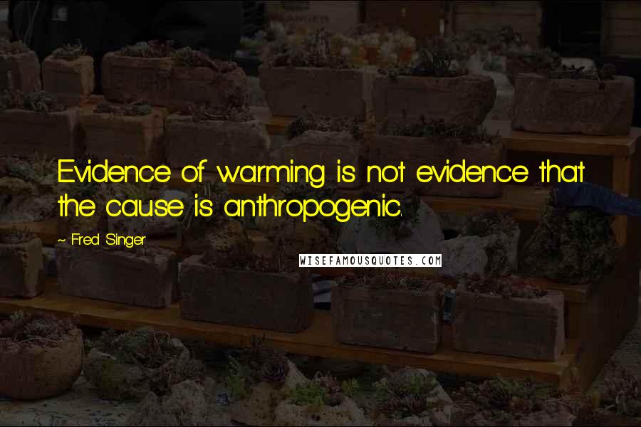 Fred Singer Quotes: Evidence of warming is not evidence that the cause is anthropogenic.