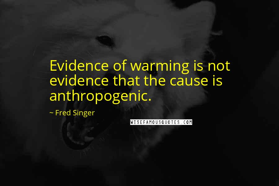 Fred Singer Quotes: Evidence of warming is not evidence that the cause is anthropogenic.