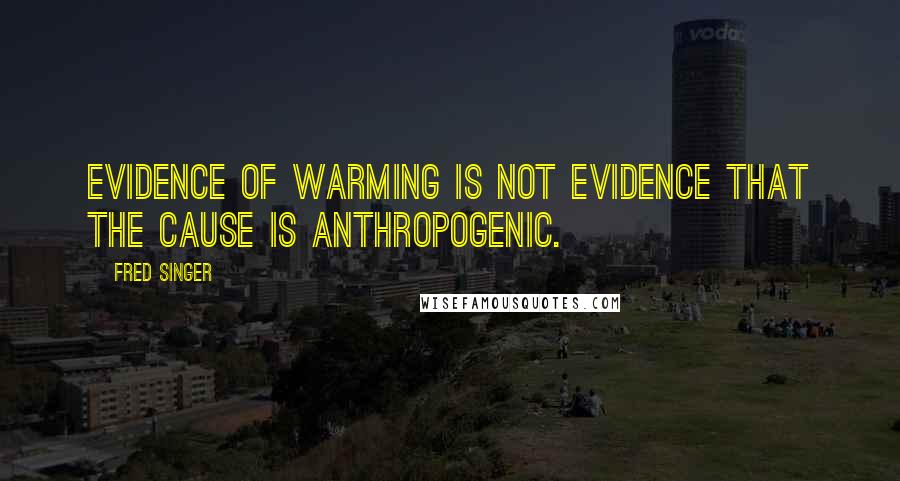 Fred Singer Quotes: Evidence of warming is not evidence that the cause is anthropogenic.