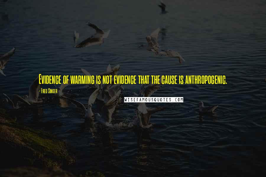 Fred Singer Quotes: Evidence of warming is not evidence that the cause is anthropogenic.