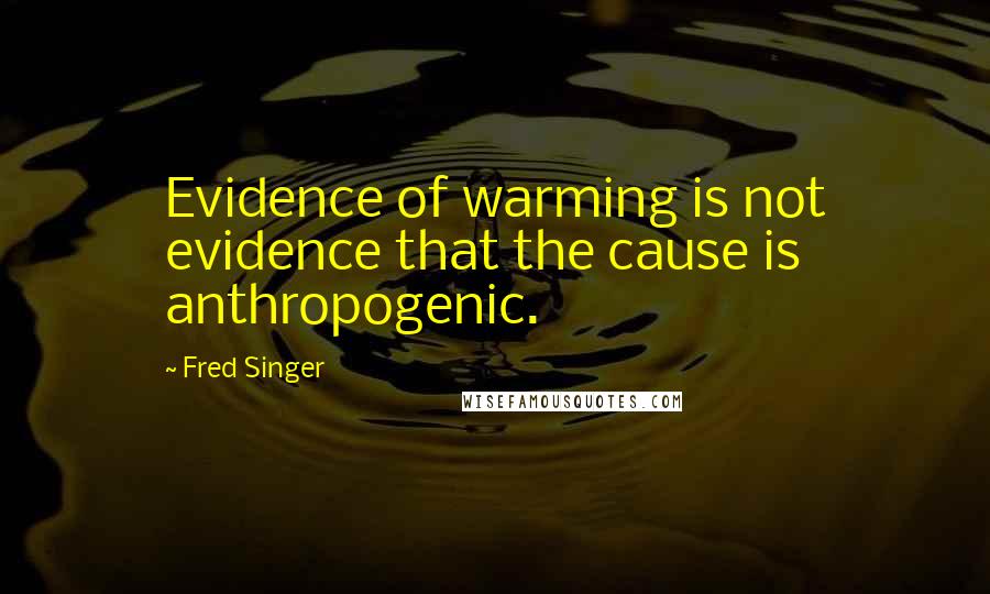 Fred Singer Quotes: Evidence of warming is not evidence that the cause is anthropogenic.