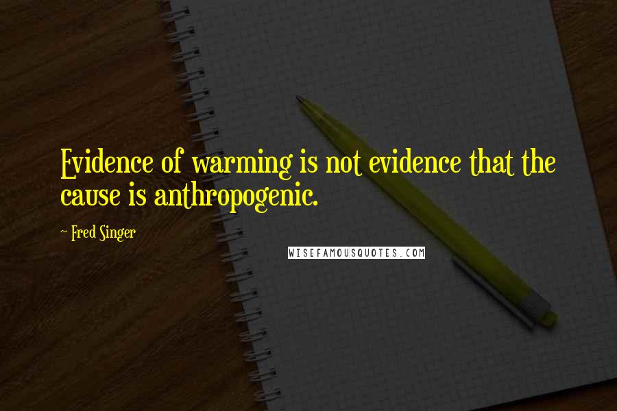 Fred Singer Quotes: Evidence of warming is not evidence that the cause is anthropogenic.