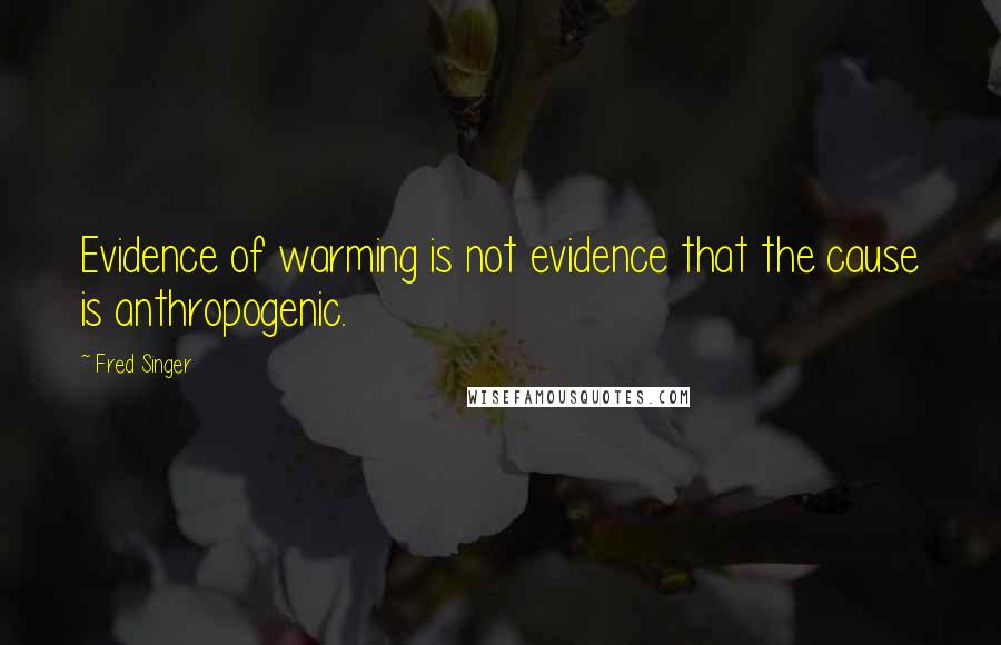 Fred Singer Quotes: Evidence of warming is not evidence that the cause is anthropogenic.