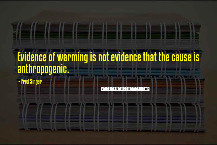 Fred Singer Quotes: Evidence of warming is not evidence that the cause is anthropogenic.