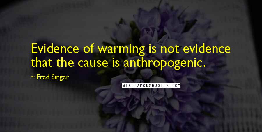 Fred Singer Quotes: Evidence of warming is not evidence that the cause is anthropogenic.