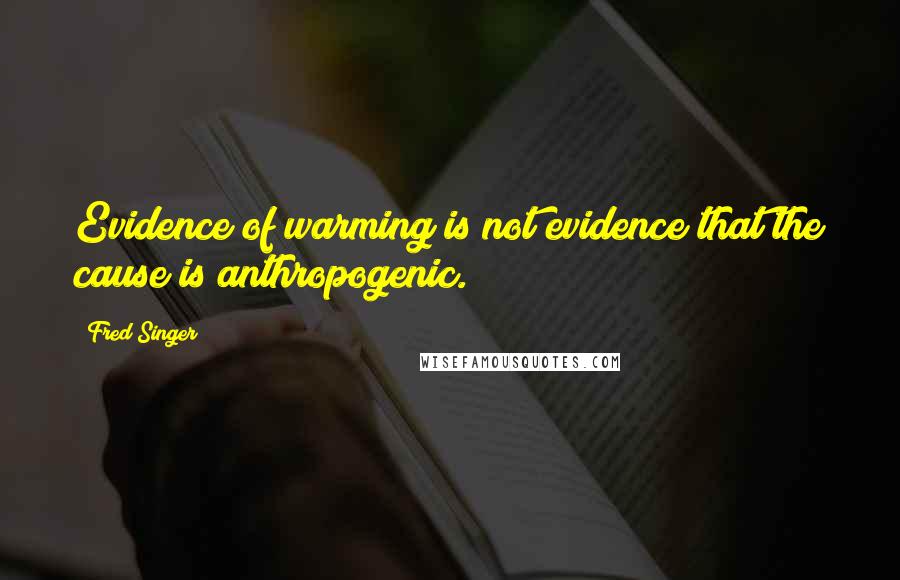 Fred Singer Quotes: Evidence of warming is not evidence that the cause is anthropogenic.