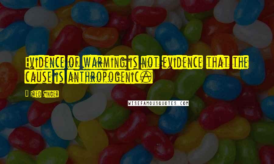 Fred Singer Quotes: Evidence of warming is not evidence that the cause is anthropogenic.