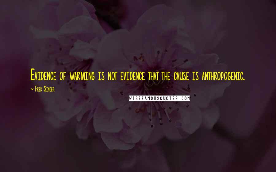 Fred Singer Quotes: Evidence of warming is not evidence that the cause is anthropogenic.