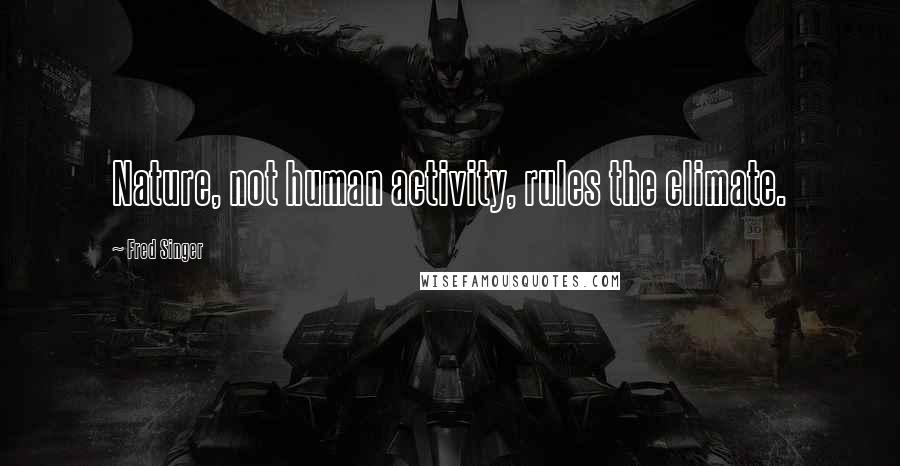 Fred Singer Quotes: Nature, not human activity, rules the climate.