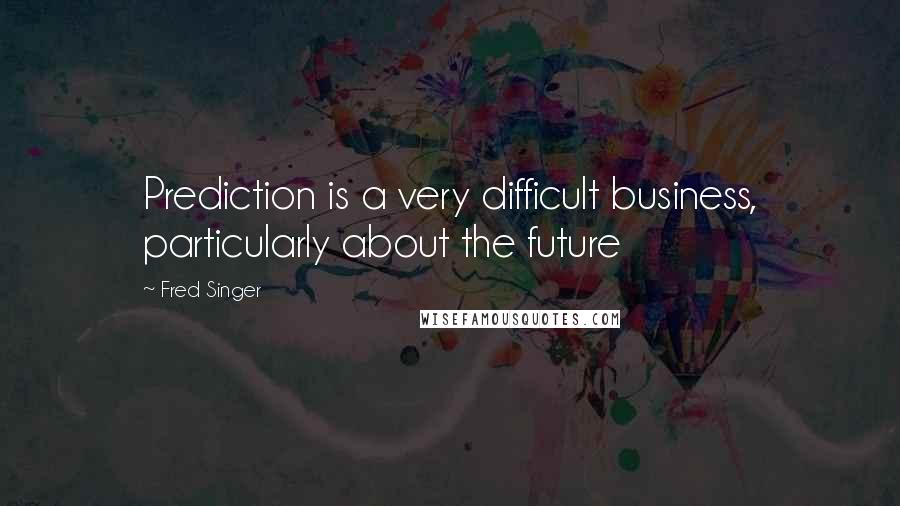 Fred Singer Quotes: Prediction is a very difficult business, particularly about the future
