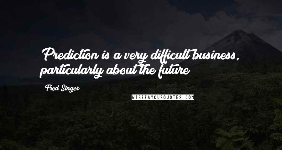 Fred Singer Quotes: Prediction is a very difficult business, particularly about the future