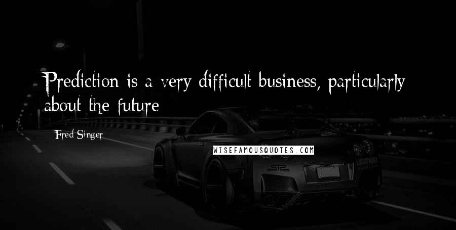 Fred Singer Quotes: Prediction is a very difficult business, particularly about the future
