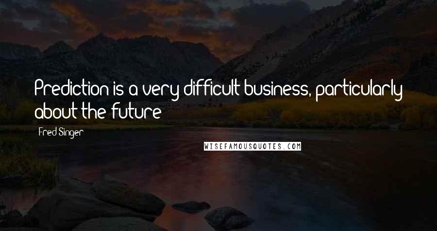 Fred Singer Quotes: Prediction is a very difficult business, particularly about the future