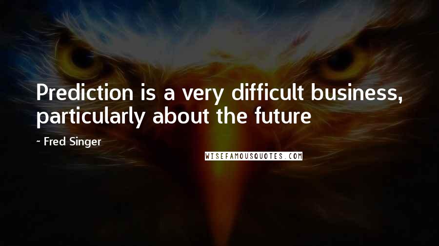 Fred Singer Quotes: Prediction is a very difficult business, particularly about the future