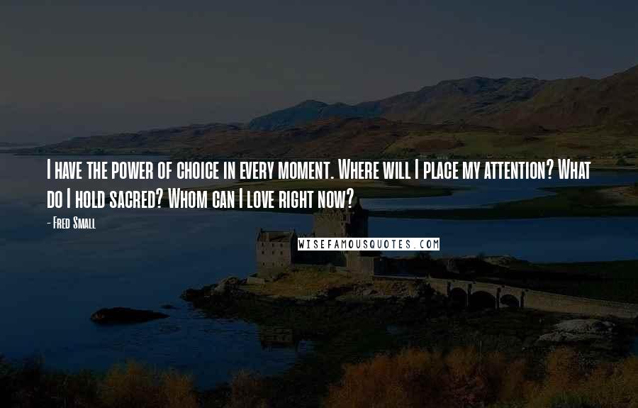 Fred Small Quotes: I have the power of choice in every moment. Where will I place my attention? What do I hold sacred? Whom can I love right now?