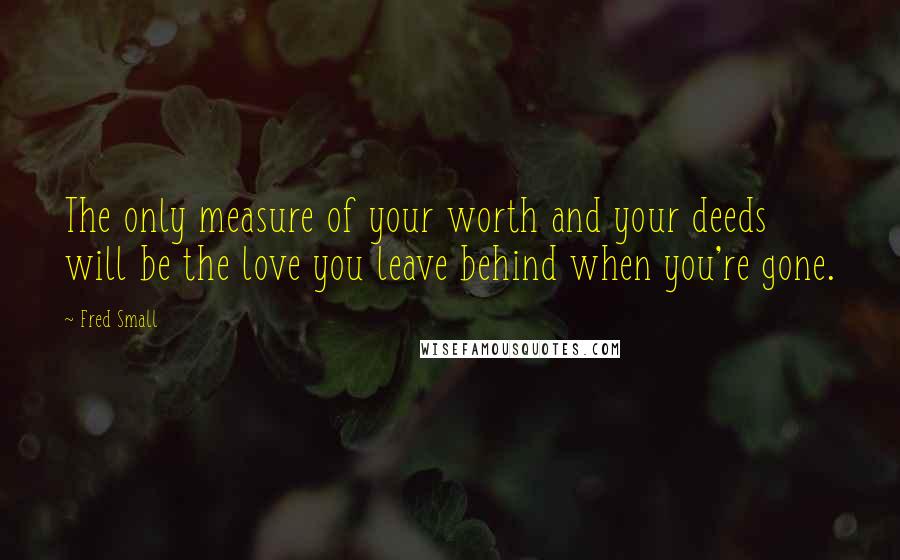 Fred Small Quotes: The only measure of your worth and your deeds will be the love you leave behind when you're gone.