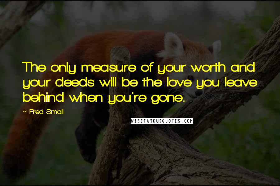 Fred Small Quotes: The only measure of your worth and your deeds will be the love you leave behind when you're gone.