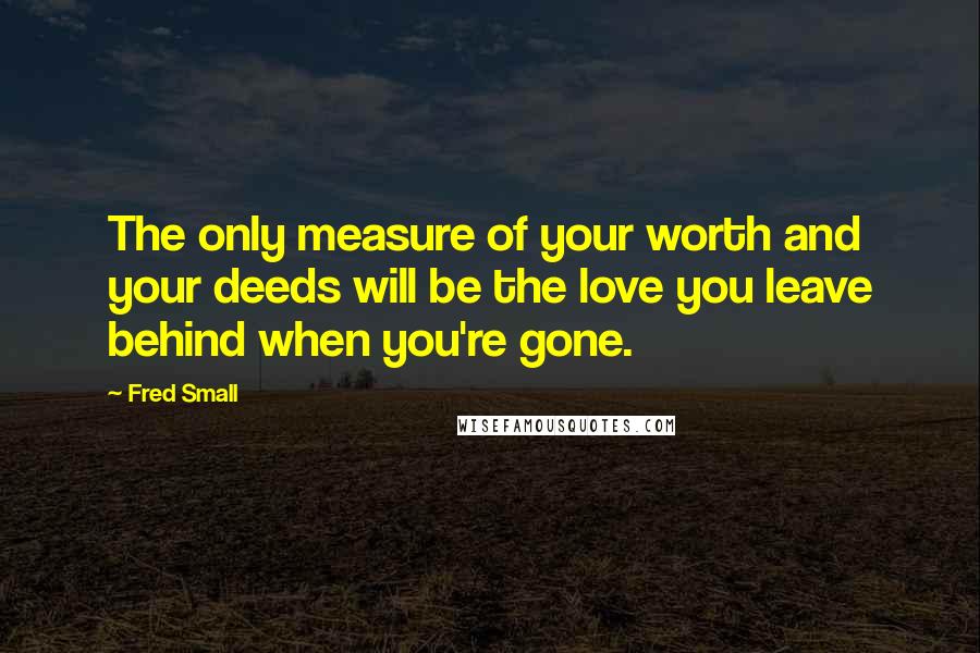 Fred Small Quotes: The only measure of your worth and your deeds will be the love you leave behind when you're gone.