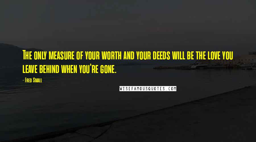 Fred Small Quotes: The only measure of your worth and your deeds will be the love you leave behind when you're gone.