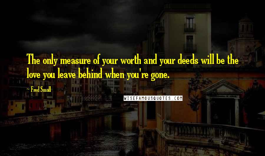 Fred Small Quotes: The only measure of your worth and your deeds will be the love you leave behind when you're gone.