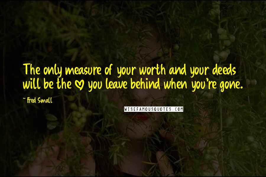 Fred Small Quotes: The only measure of your worth and your deeds will be the love you leave behind when you're gone.