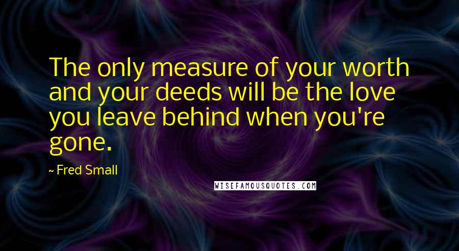 Fred Small Quotes: The only measure of your worth and your deeds will be the love you leave behind when you're gone.