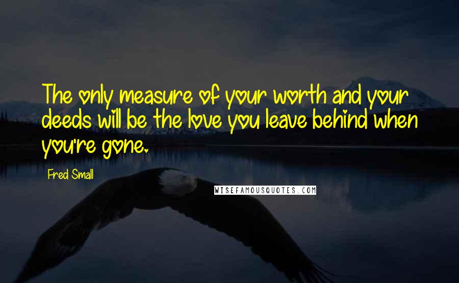 Fred Small Quotes: The only measure of your worth and your deeds will be the love you leave behind when you're gone.