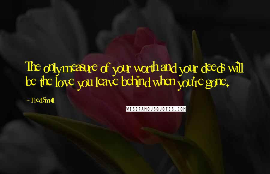 Fred Small Quotes: The only measure of your worth and your deeds will be the love you leave behind when you're gone.