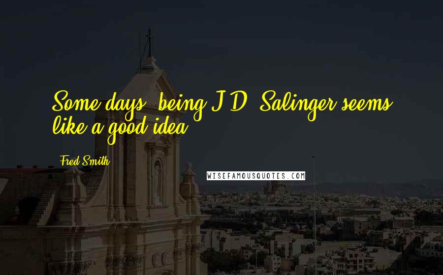 Fred Smith Quotes: Some days, being J.D. Salinger seems like a good idea.