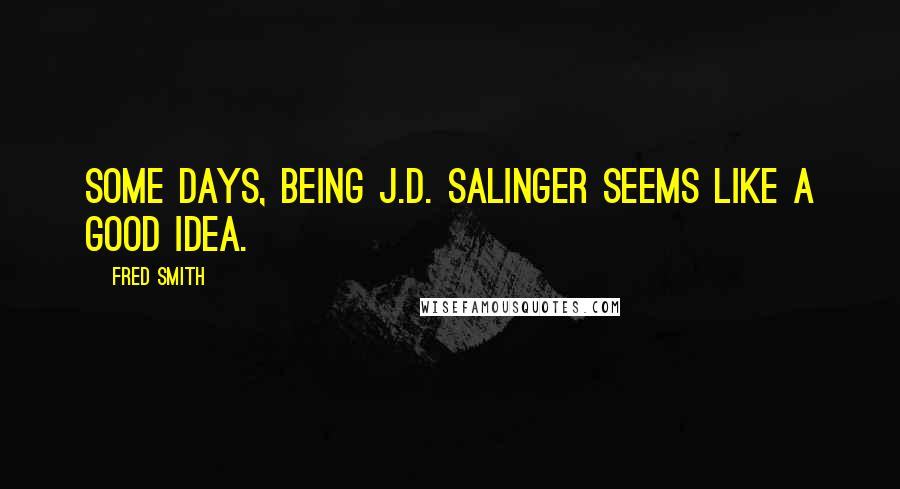 Fred Smith Quotes: Some days, being J.D. Salinger seems like a good idea.