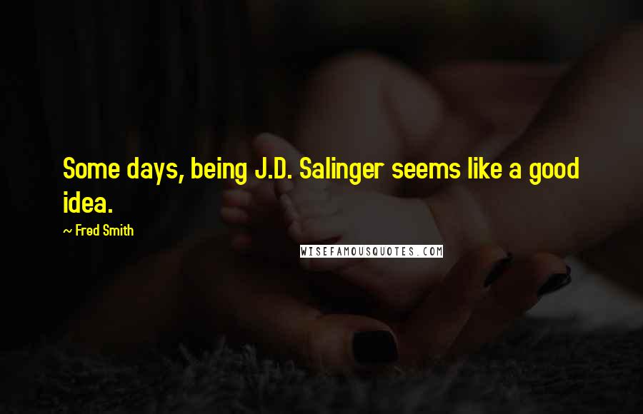 Fred Smith Quotes: Some days, being J.D. Salinger seems like a good idea.